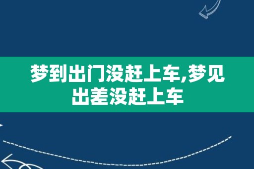 梦到出门没赶上车,梦见出差没赶上车