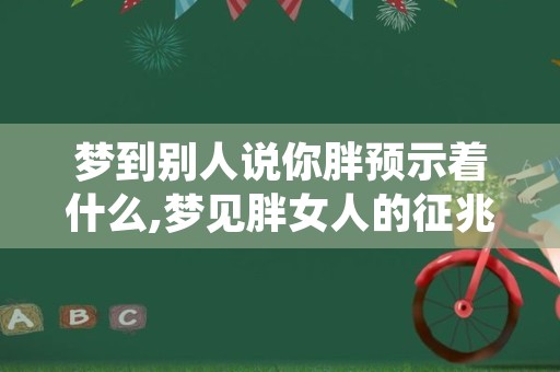 梦到别人说你胖预示着什么,梦见胖女人的征兆