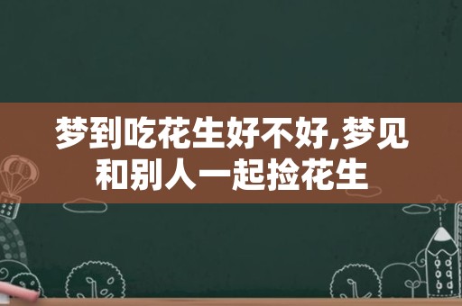 梦到吃花生好不好,梦见和别人一起捡花生
