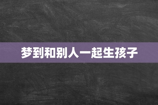 梦到和别人一起生孩子