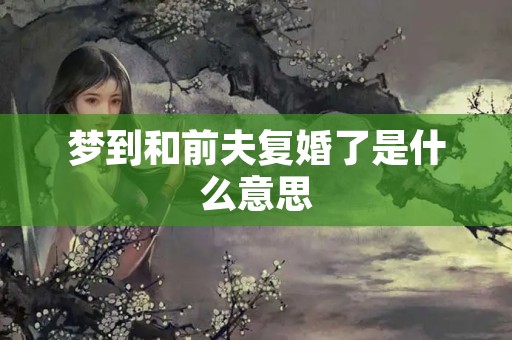 梦到和前夫复婚了是什么意思