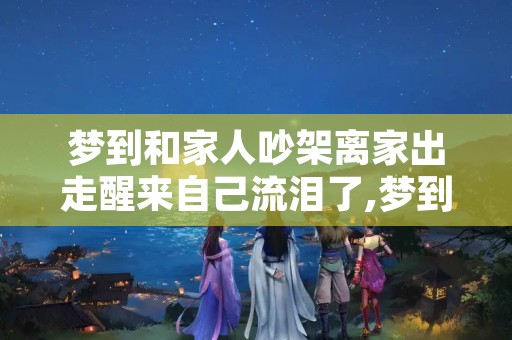 梦到和家人吵架离家出走醒来自己流泪了,梦到和家人吵架离家出走