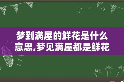 梦到满屋的鲜花是什么意思,梦见满屋都是鲜花什么预兆呀