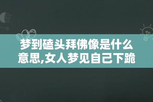 梦到磕头拜佛像是什么意思,女人梦见自己下跪磕头