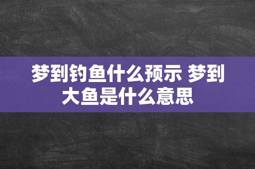 梦到钓鱼什么预示 梦到大鱼是什么意思