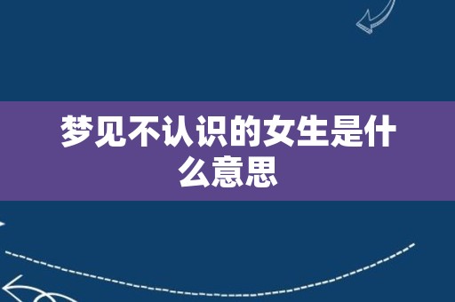 梦见不认识的女生是什么意思