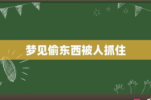 梦见偷东西被人抓住