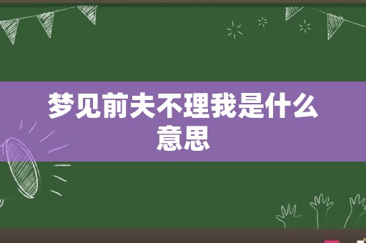 梦见前夫不理我是什么意思