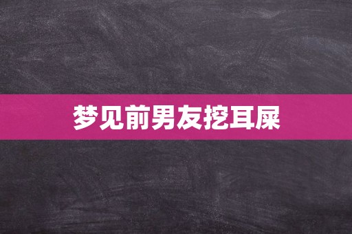 梦见前男友挖耳屎