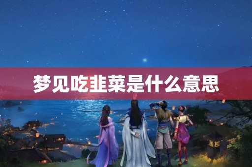 梦见吃韭菜是什么意思