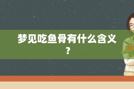 梦见吃鱼骨有什么含义？