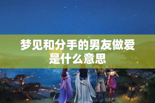 梦见和分手的男友做爱是什么意思
