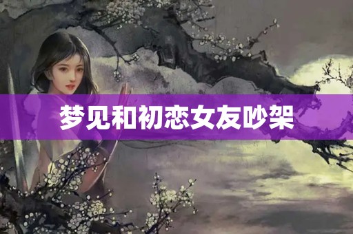 梦见和初恋女友吵架