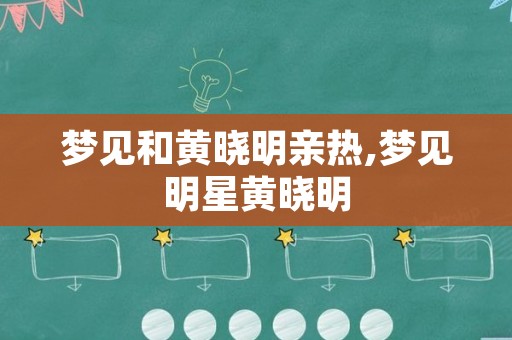 梦见和黄晓明亲热,梦见明星黄晓明