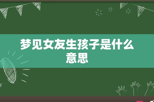 梦见女友生孩子是什么意思