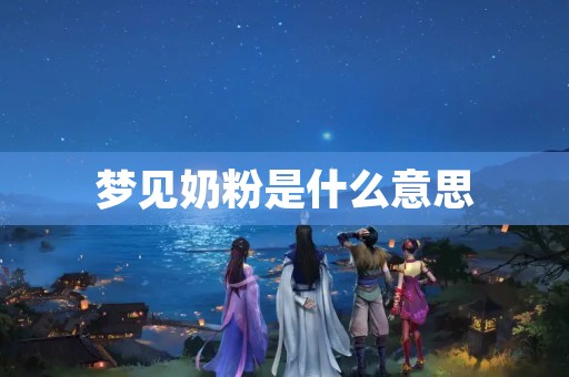 梦见奶粉是什么意思