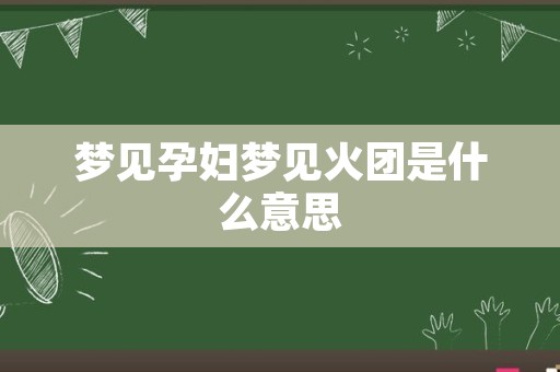 梦见孕妇梦见火团是什么意思