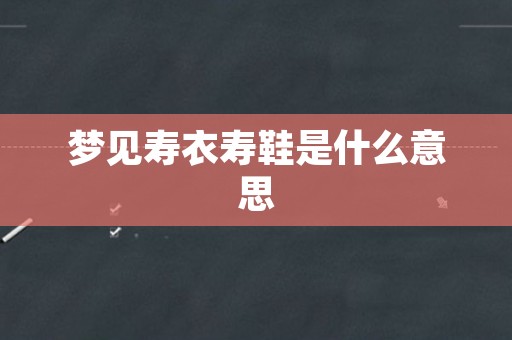 梦见寿衣寿鞋是什么意思