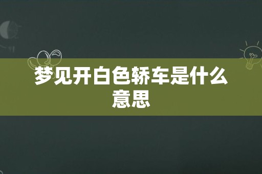 梦见开白色轿车是什么意思