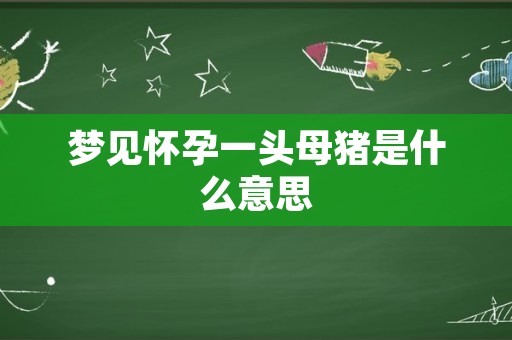 梦见怀孕一头母猪是什么意思
