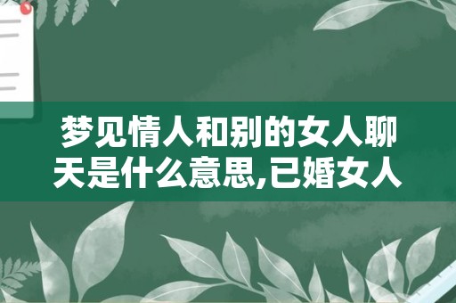 梦见情人和别的女人聊天是什么意思,已婚女人梦见跟情人在一起