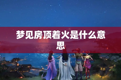 梦见房顶着火是什么意思
