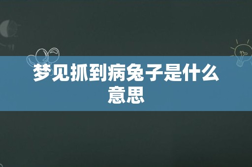 梦见抓到病兔子是什么意思