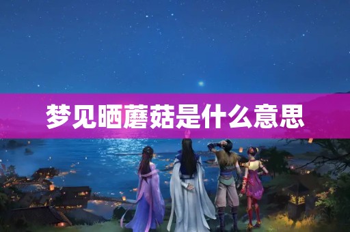 梦见晒蘑菇是什么意思