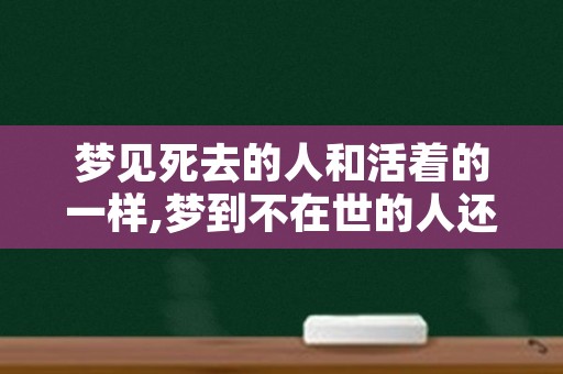 梦见死去的人和活着的一样,梦到不在世的人还活着
