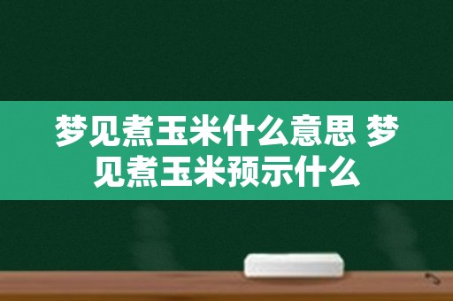 梦见煮玉米什么意思 梦见煮玉米预示什么