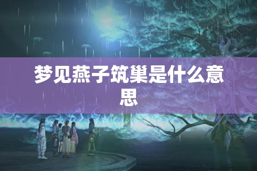 梦见燕子筑巢是什么意思