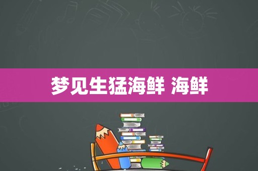 梦见生猛海鲜 海鲜