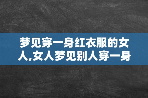 梦见穿一身红衣服的女人,女人梦见别人穿一身红