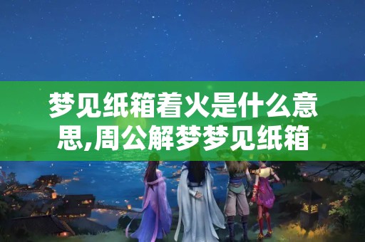 梦见纸箱着火是什么意思,周公解梦梦见纸箱