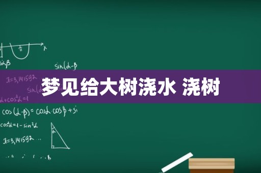 梦见给大树浇水 浇树