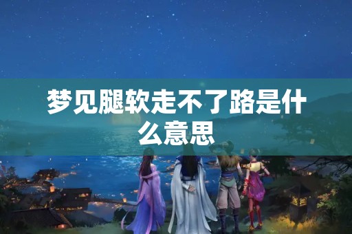 梦见腿软走不了路是什么意思