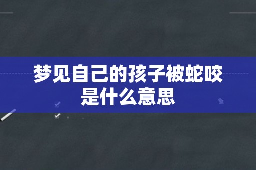 梦见自己的孩子被蛇咬是什么意思