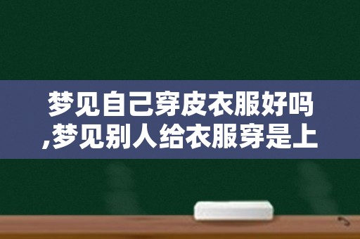 梦见自己穿皮衣服好吗,梦见别人给衣服穿是上衣