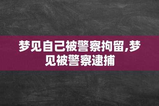 梦见自己被警察拘留,梦见被警察逮捕