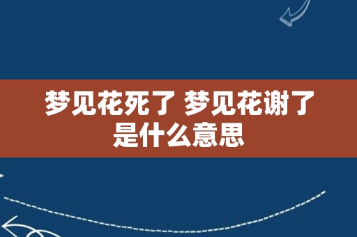 梦见花死了 梦见花谢了是什么意思