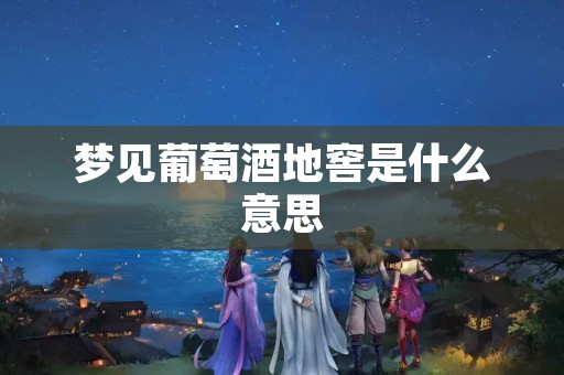 梦见葡萄酒地窖是什么意思