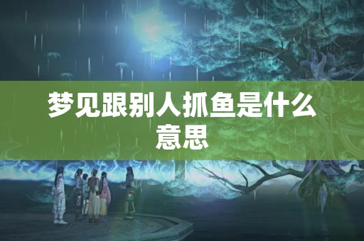 梦见跟别人抓鱼是什么意思