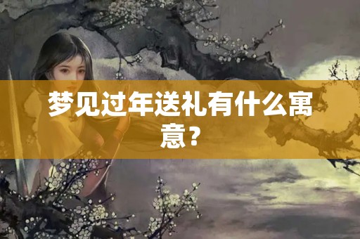 梦见过年送礼有什么寓意？