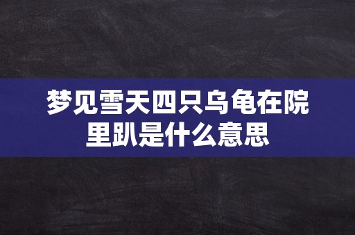 梦见雪天四只乌龟在院里趴是什么意思