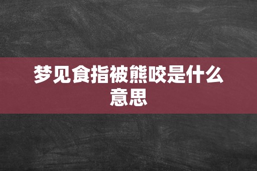 梦见食指被熊咬是什么意思