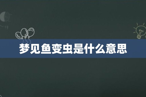梦见鱼变虫是什么意思