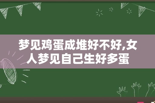 梦见鸡蛋成堆好不好,女人梦见自己生好多蛋