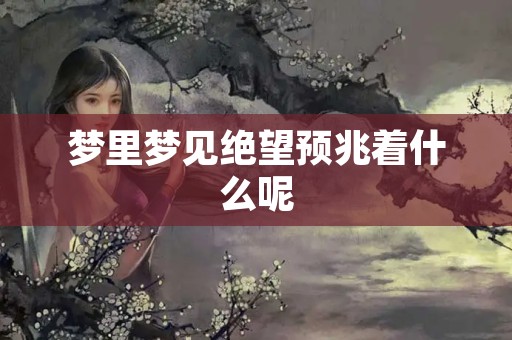梦里梦见绝望预兆着什么呢