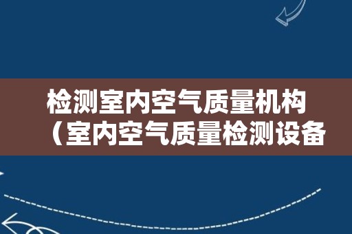 检测室内空气质量机构（室内空气质量检测设备）