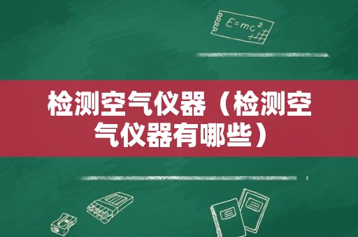 检测空气仪器（检测空气仪器有哪些）